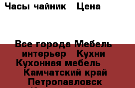 Часы-чайник › Цена ­ 3 000 - Все города Мебель, интерьер » Кухни. Кухонная мебель   . Камчатский край,Петропавловск-Камчатский г.